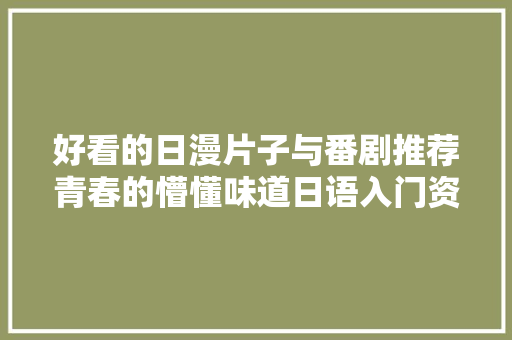 好看的日漫片子与番剧推荐青春的懵懂味道日语入门资料免费送