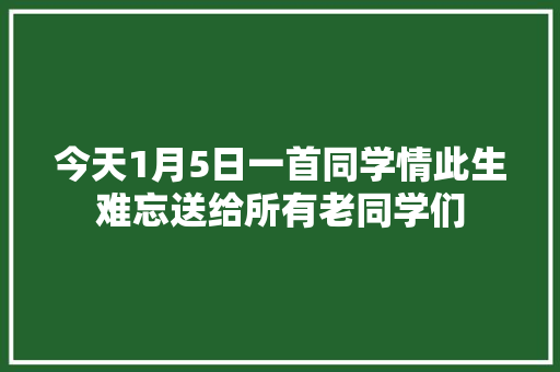 今天1月5日一首同学情此生难忘送给所有老同学们