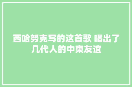 西哈努克写的这首歌 唱出了几代人的中柬友谊