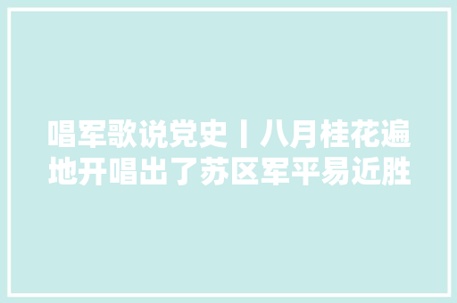 唱军歌说党史丨八月桂花遍地开唱出了苏区军平易近胜利之情