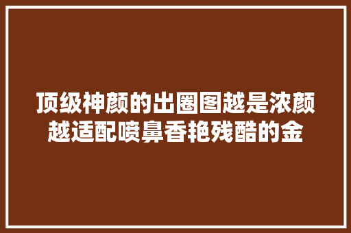 顶级神颜的出圈图越是浓颜越适配喷鼻香艳残酷的金