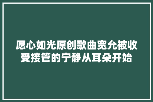 愿心如光原创歌曲宽允被收受接管的宁静从耳朵开始