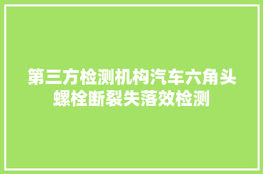 第三方检测机构汽车六角头螺栓断裂失落效检测