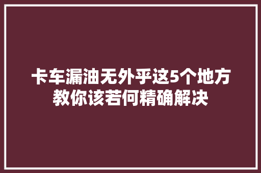 卡车漏油无外乎这5个地方教你该若何精确解决