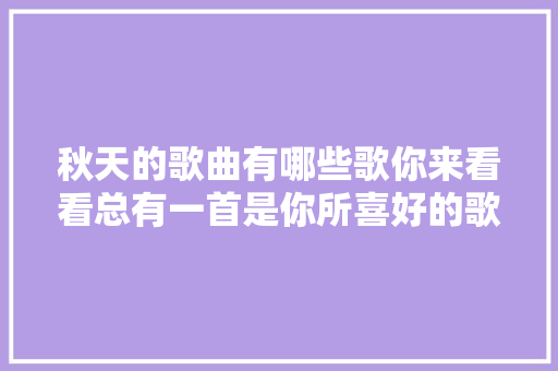 秋天的歌曲有哪些歌你来看看总有一首是你所喜好的歌。