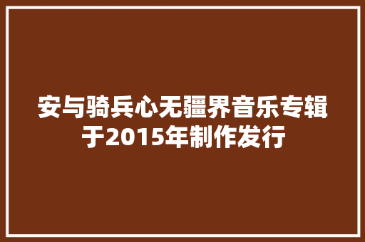 安与骑兵心无疆界音乐专辑于2015年制作发行