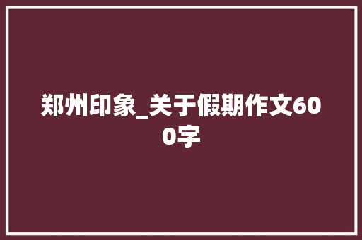 郑州印象_关于假期作文600字