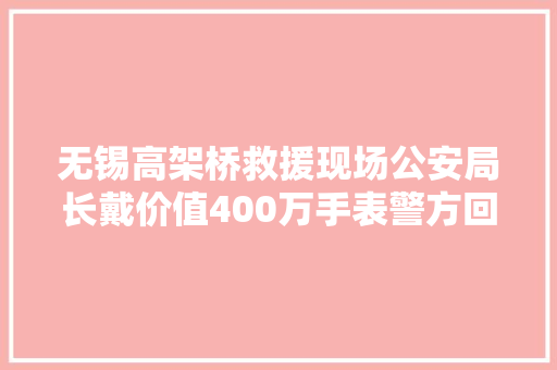 无锡高架桥救援现场公安局长戴价值400万手表警方回应了