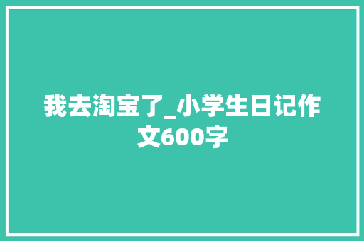 我去淘宝了_小学生日记作文600字 知识百科