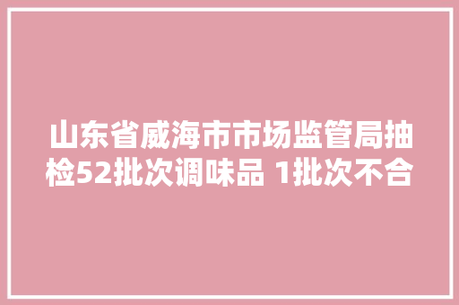 山东省威海市市场监管局抽检52批次调味品 1批次不合格