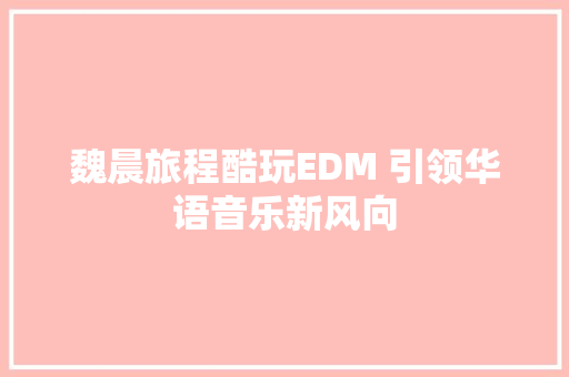 魏晨旅程酷玩EDM 引领华语音乐新风向
