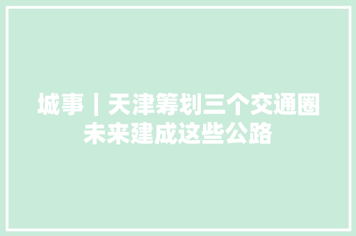 城事｜天津筹划三个交通圈未来建成这些公路
