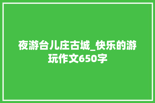 夜游台儿庄古城_快乐的游玩作文650字