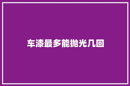 车漆最多能抛光几回
