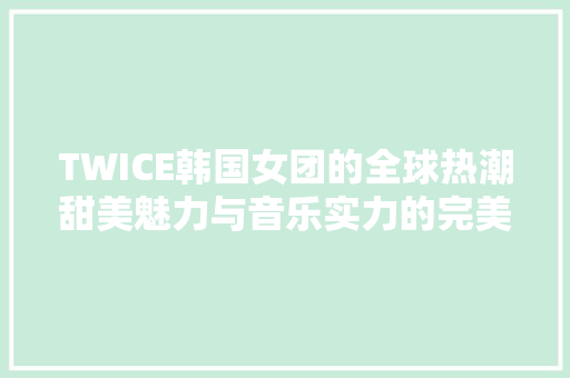 TWICE韩国女团的全球热潮甜美魅力与音乐实力的完美结合