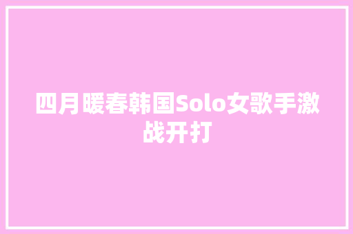 四月暖春韩国Solo女歌手激战开打