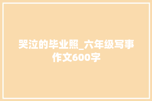 哭泣的毕业照_六年级写事作文600字 知识百科