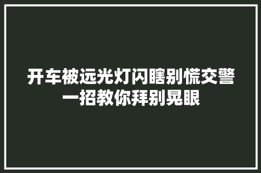 开车被远光灯闪瞎别慌交警一招教你拜别晃眼