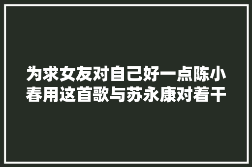 为求女友对自己好一点陈小春用这首歌与苏永康对着干