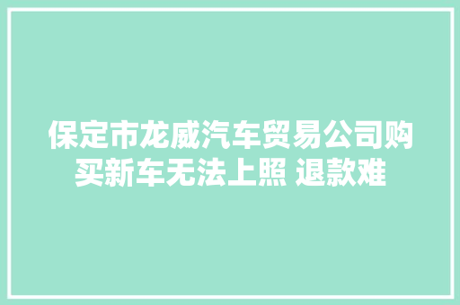 保定市龙威汽车贸易公司购买新车无法上照 退款难