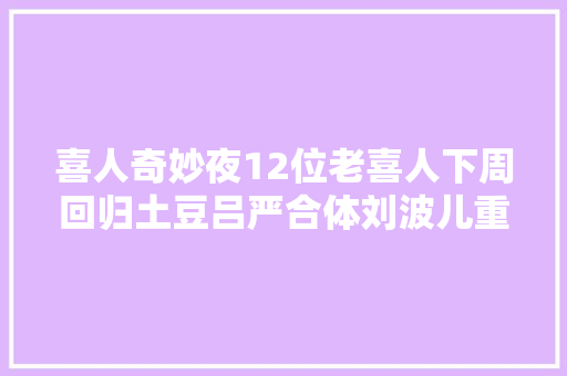 喜人奇妙夜12位老喜人下周回归土豆吕严合体刘波儿重出江湖