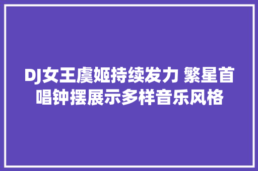 DJ女王虞姬持续发力 繁星首唱钟摆展示多样音乐风格