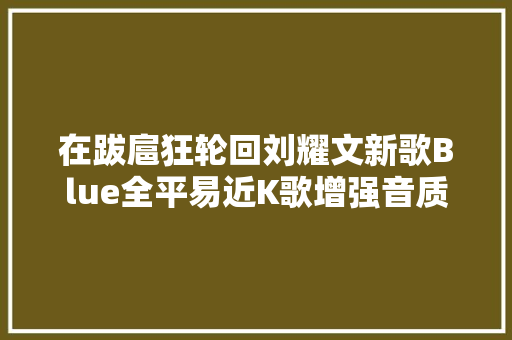 在跋扈狂轮回刘耀文新歌Blue全平易近K歌增强音质邀你清闲开唱
