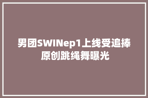 男团SWINep1上线受追捧 原创跳绳舞曝光