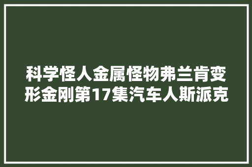 科学怪人金属怪物弗兰肯变形金刚第17集汽车人斯派克