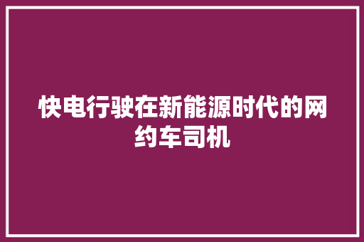 快电行驶在新能源时代的网约车司机