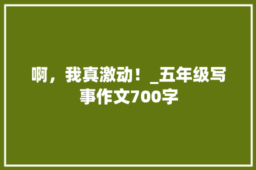 啊，我真激动！_五年级写事作文700字