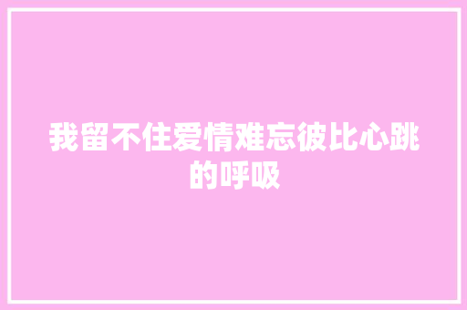我留不住爱情难忘彼比心跳的呼吸