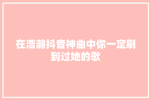 在浩瀚抖音神曲中你一定刷到过她的歌