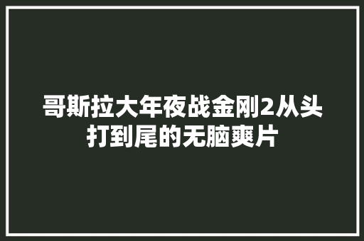 哥斯拉大年夜战金刚2从头打到尾的无脑爽片 休闲娱乐