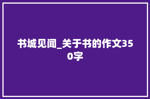 书城见闻_关于书的作文350字 知识百科