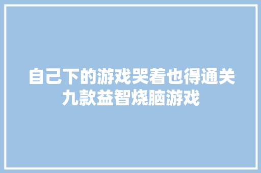 自己下的游戏哭着也得通关九款益智烧脑游戏
