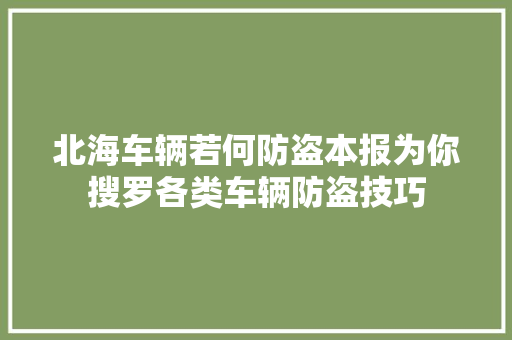 北海车辆若何防盗本报为你搜罗各类车辆防盗技巧