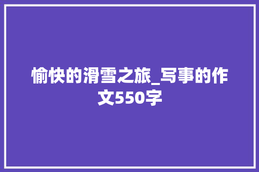 愉快的滑雪之旅_写事的作文550字