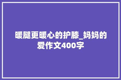 暖腿更暖心的护膝_妈妈的爱作文400字