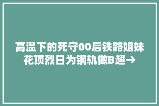 高温下的死守00后铁路姐妹花顶烈日为钢轨做B超→
