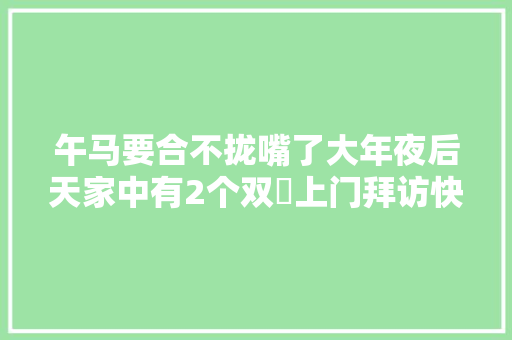 午马要合不拢嘴了大年夜后天家中有2个双囍上门拜访快接