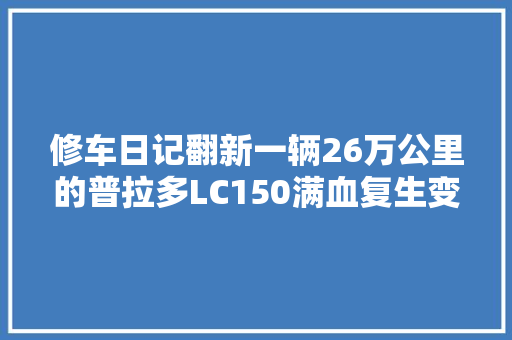 修车日记翻新一辆26万公里的普拉多LC150满血复生变新车