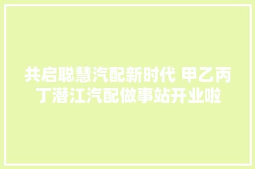 共启聪慧汽配新时代 甲乙丙丁潜江汽配做事站开业啦