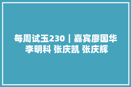 每周试玉230｜嘉宾廖国华 李明科 张庆凯 张庆辉