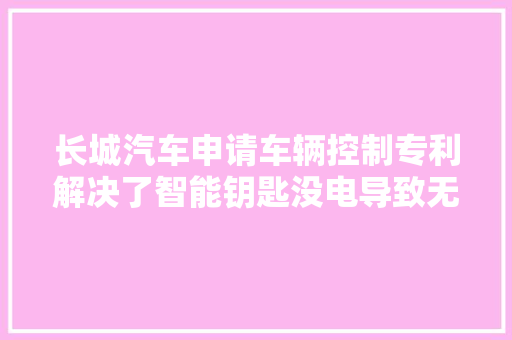 长城汽车申请车辆控制专利解决了智能钥匙没电导致无法运用的问题