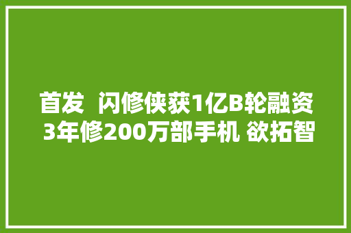 首发  闪修侠获1亿B轮融资 3年修200万部手机 欲拓智能硬件维肄业务