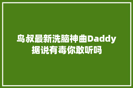 鸟叔最新洗脑神曲Daddy据说有毒你敢听吗