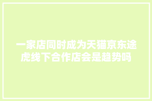 一家店同时成为天猫京东途虎线下合作店会是趋势吗