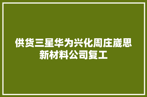 供货三星华为兴化周庄崴思新材料公司复工