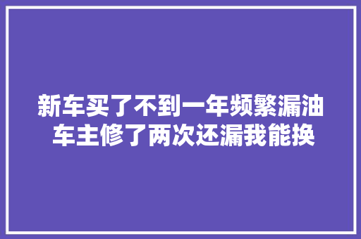 新车买了不到一年频繁漏油 车主修了两次还漏我能换车吗